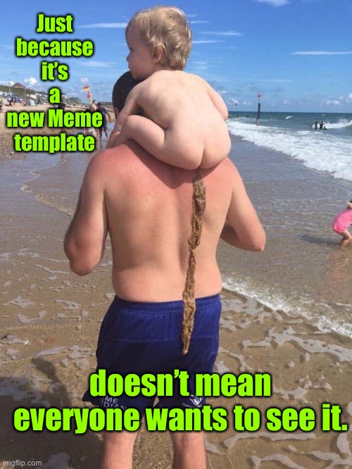 Ain’t that the truth? | Just because it’s a new Meme template; doesn’t mean everyone wants to see it. | image tagged in meme template,baby crap | made w/ Imgflip meme maker