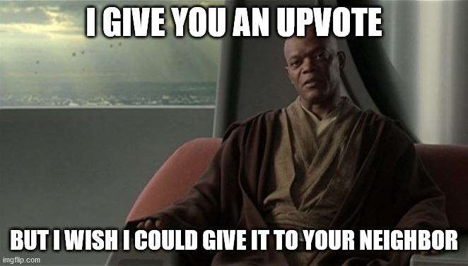 Mace Windu Jedi Council | I GIVE YOU AN UPVOTE BUT I WISH I COULD GIVE IT TO YOUR NEIGHBOR | image tagged in mace windu jedi council | made w/ Imgflip meme maker