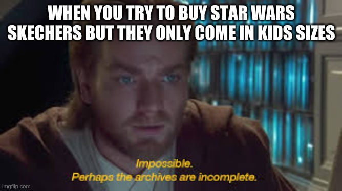 Impossible perhaps the archives are incomplete | WHEN YOU TRY TO BUY STAR WARS SKECHERS BUT THEY ONLY COME IN KIDS SIZES | image tagged in impossible perhaps the archives are incomplete | made w/ Imgflip meme maker