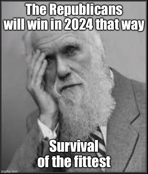 darwin facepalm | The Republicans will win in 2024 that way Survival of the fittest | image tagged in darwin facepalm | made w/ Imgflip meme maker