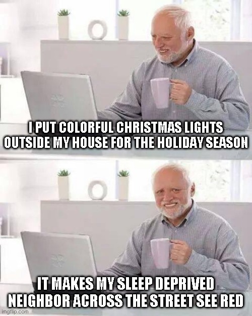 The 24 submissions of Christmas: Day 17 | I PUT COLORFUL CHRISTMAS LIGHTS OUTSIDE MY HOUSE FOR THE HOLIDAY SEASON; IT MAKES MY SLEEP DEPRIVED NEIGHBOR ACROSS THE STREET SEE RED | image tagged in memes,hide the pain harold,the 24 submissions of christmas | made w/ Imgflip meme maker