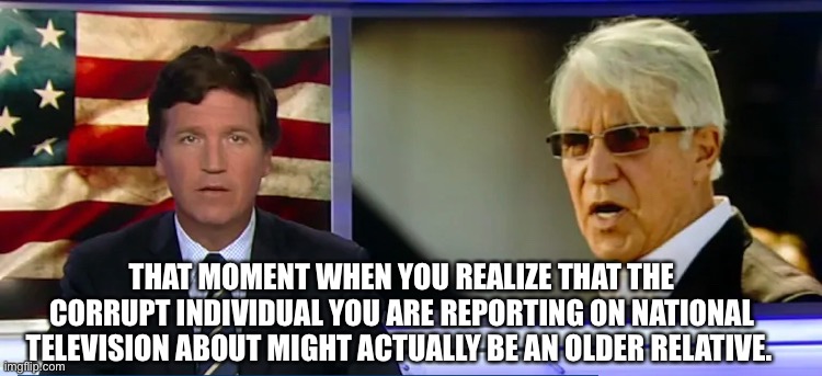 Bad Luck Tucker | THAT MOMENT WHEN YOU REALIZE THAT THE CORRUPT INDIVIDUAL YOU ARE REPORTING ON NATIONAL TELEVISION ABOUT MIGHT ACTUALLY BE AN OLDER RELATIVE. | image tagged in tucker carlson,california,dopplganger | made w/ Imgflip meme maker