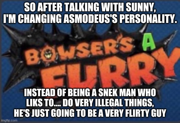 I don't want one of my ocs trying to be very illegal. (F**K, I meant to say likes and not liks) | SO AFTER TALKING WITH SUNNY, I'M CHANGING ASMODEUS'S PERSONALITY. INSTEAD OF BEING A SNEK MAN WHO LIKS TO.... DO VERY ILLEGAL THINGS, HE'S JUST GOING TO BE A VERY FLIRTY GUY | image tagged in bowser's a furry | made w/ Imgflip meme maker