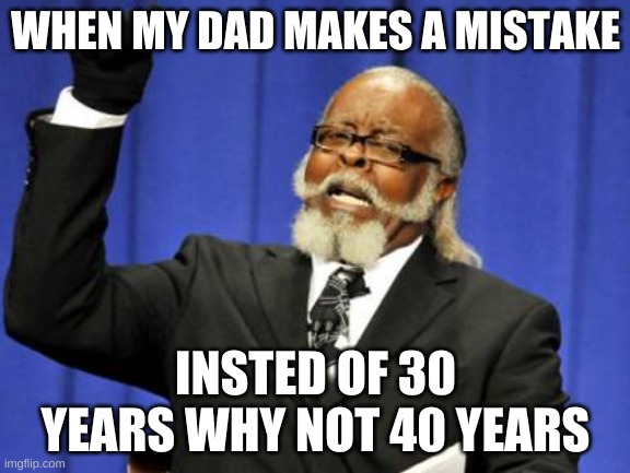 Too Damn High | WHEN MY DAD MAKES A MISTAKE; INSTED OF 30 YEARS WHY NOT 40 YEARS | image tagged in memes,too damn high | made w/ Imgflip meme maker