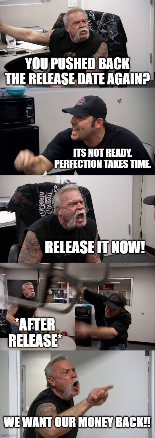 Cyberpunk 2077 | YOU PUSHED BACK THE RELEASE DATE AGAIN? ITS NOT READY. PERFECTION TAKES TIME. RELEASE IT NOW! *AFTER RELEASE*; WE WANT OUR MONEY BACK!! | image tagged in memes,american chopper argument | made w/ Imgflip meme maker