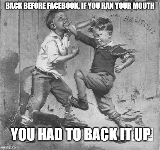 fist fight | BACK BEFORE FACEBOOK, IF YOU RAN YOUR MOUTH; YOU HAD TO BACK IT UP | image tagged in fist fight | made w/ Imgflip meme maker