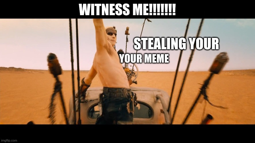 Steal your meme Fury Road 2.0 How I should have worded it the first time. | WITNESS ME!!!!!!! STEALING YOUR | image tagged in mad max,fury road,meme thief | made w/ Imgflip meme maker