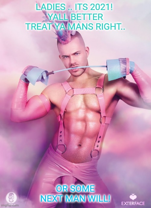 Happy Birthday Gay Unicorn | LADIES .. ITS 2021! 
YALL BETTER TREAT YA MANS RIGHT.. OR SOME NEXT MAN WILL! | image tagged in happy birthday gay unicorn | made w/ Imgflip meme maker