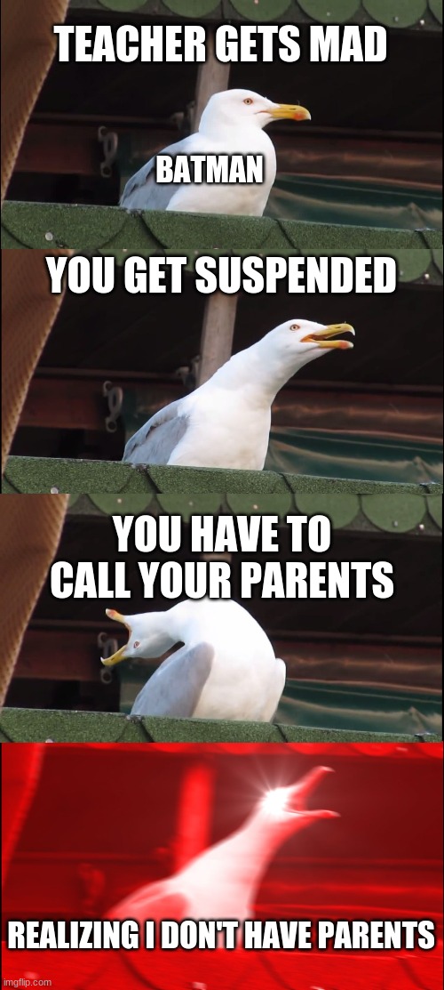 Inhaling Seagull | TEACHER GETS MAD; BATMAN; YOU GET SUSPENDED; YOU HAVE TO CALL YOUR PARENTS; REALIZING I DON'T HAVE PARENTS | image tagged in memes,inhaling seagull | made w/ Imgflip meme maker