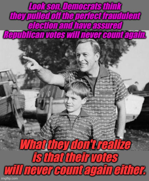 That's just the way it goes in Marxist Revolutions. Our founders threw off kings and nobility, this election restored them. | Look son, Democrats think they pulled off the perfect fraudulent election and have assured Republican votes will never count again. What they don't realize is that their votes will never count again either. | image tagged in memes,look son | made w/ Imgflip meme maker