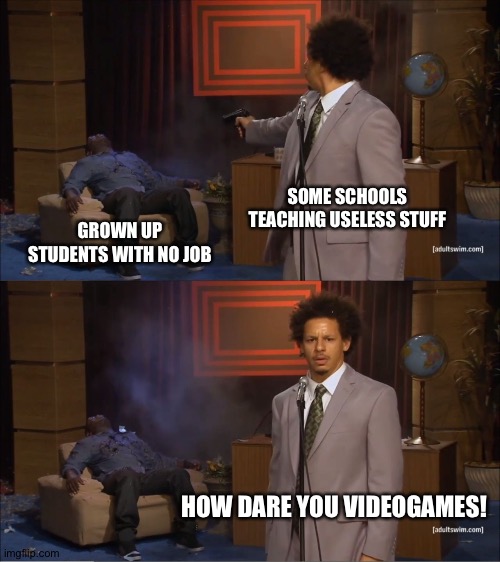 Blame videogames!!!!! | SOME SCHOOLS TEACHING USELESS STUFF; GROWN UP STUDENTS WITH NO JOB; HOW DARE YOU VIDEOGAMES! | image tagged in memes,who killed hannibal | made w/ Imgflip meme maker