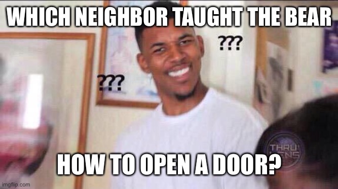 Black guy confused | WHICH NEIGHBOR TAUGHT THE BEAR HOW TO OPEN A DOOR? | image tagged in black guy confused | made w/ Imgflip meme maker