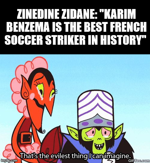 Real Madrid? | ZINEDINE ZIDANE: "KARIM BENZEMA IS THE BEST FRENCH SOCCER STRIKER IN HISTORY" | image tagged in that's the evilest thing i can imagine | made w/ Imgflip meme maker