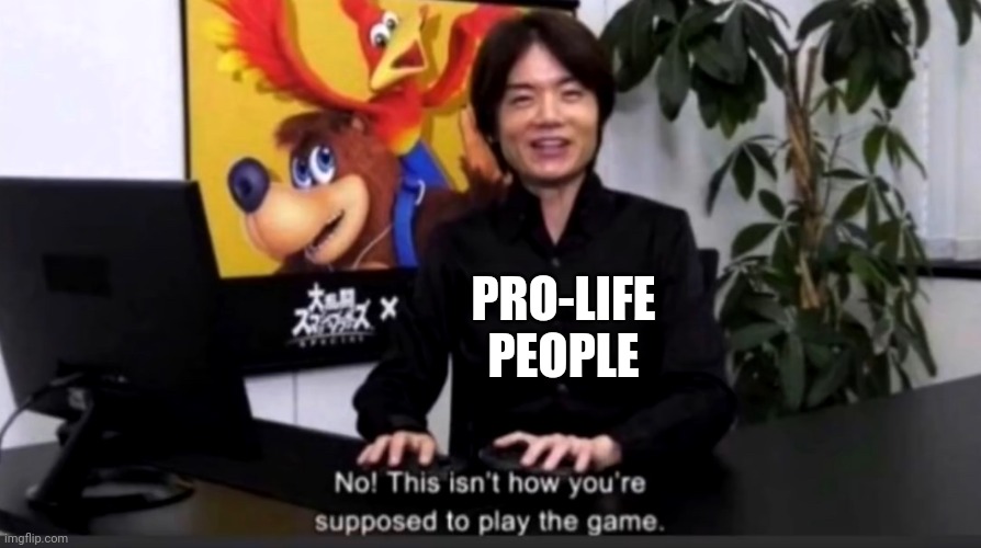 No this isn’t how your supposed to play the game | PRO-LIFE PEOPLE | image tagged in no this isn t how your supposed to play the game | made w/ Imgflip meme maker