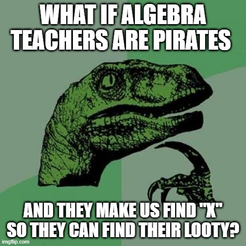 is ur maths teachr a pirate?? :/ | WHAT IF ALGEBRA TEACHERS ARE PIRATES; AND THEY MAKE US FIND "X" SO THEY CAN FIND THEIR LOOTY? | image tagged in memes,philosoraptor | made w/ Imgflip meme maker