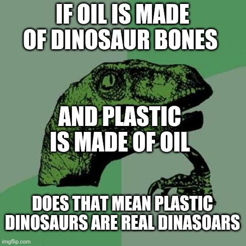 Question | IF OIL IS MADE OF DINOSAUR BONES; AND PLASTIC IS MADE OF OIL; DOES THAT MEAN PLASTIC DINOSAURS ARE REAL DINASOARS | image tagged in memes,philosoraptor | made w/ Imgflip meme maker
