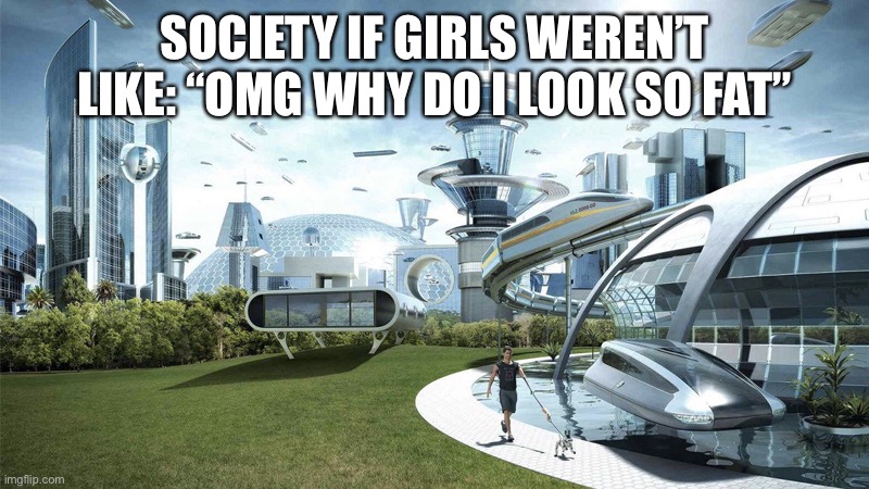 Every time my sister puts on a different outfit she says that and it’s so annoying | SOCIETY IF GIRLS WEREN’T LIKE: “OMG WHY DO I LOOK SO FAT” | image tagged in the future world if,annoying | made w/ Imgflip meme maker