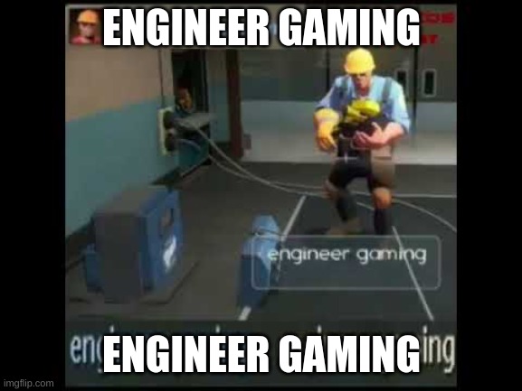 engineer gaming | ENGINEER GAMING; ENGINEER GAMING | image tagged in engineer gaming | made w/ Imgflip meme maker