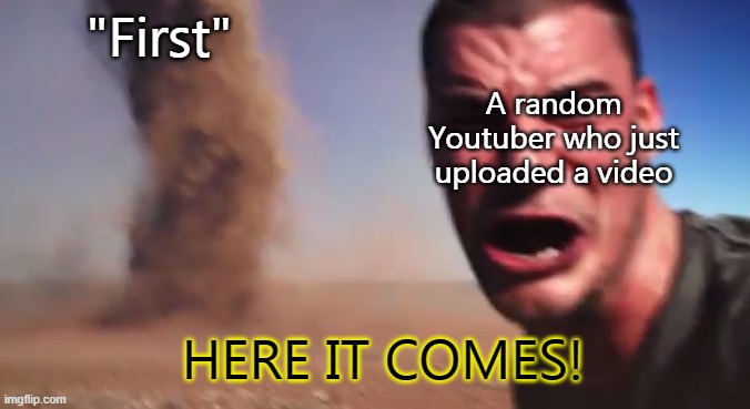 here it comes | "First"; A random Youtuber who just uploaded a video; HERE IT COMES! | image tagged in dust devil selfie | made w/ Imgflip meme maker