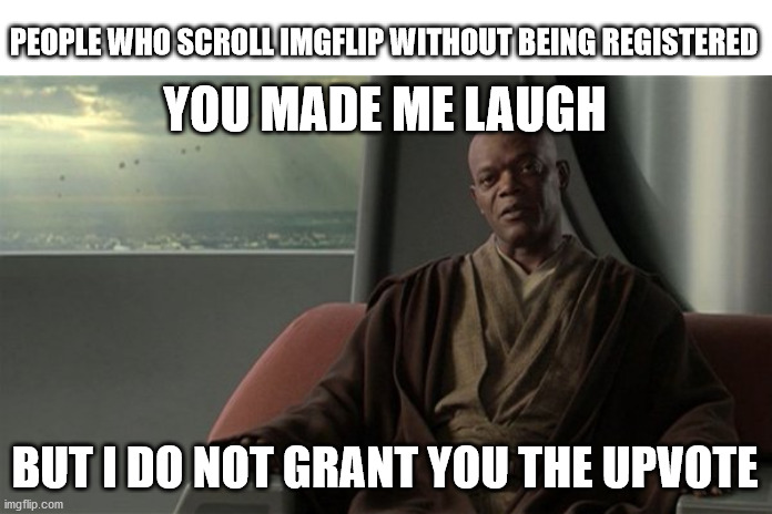 The Upvote Council | PEOPLE WHO SCROLL IMGFLIP WITHOUT BEING REGISTERED; YOU MADE ME LAUGH; BUT I DO NOT GRANT YOU THE UPVOTE | image tagged in mace windu jedi council | made w/ Imgflip meme maker