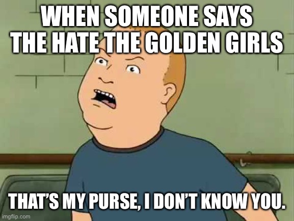 King Of The Hill - Bobby - That's My Purse I Don't Know You | WHEN SOMEONE SAYS THE HATE THE GOLDEN GIRLS; THAT’S MY PURSE, I DON’T KNOW YOU. | image tagged in king of the hill - bobby - that's my purse i don't know you | made w/ Imgflip meme maker