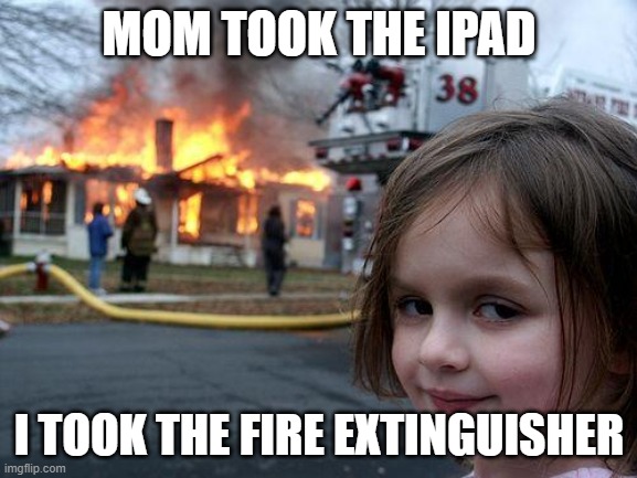 Disaster Girl | MOM TOOK THE IPAD; I TOOK THE FIRE EXTINGUISHER | image tagged in memes,disaster girl | made w/ Imgflip meme maker