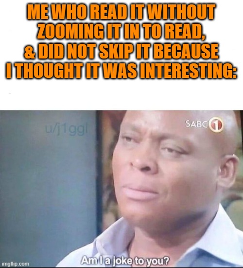 am I a joke to you | ME WHO READ IT WITHOUT ZOOMING IT IN TO READ, & DID NOT SKIP IT BECAUSE I THOUGHT IT WAS INTERESTING: | image tagged in am i a joke to you | made w/ Imgflip meme maker