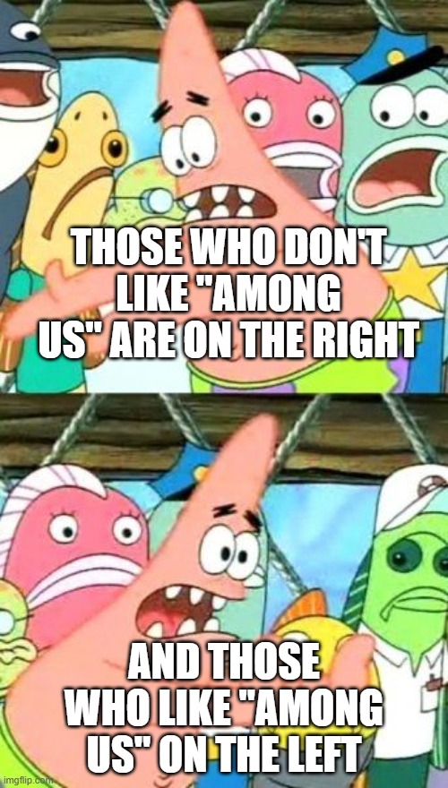 game haters ,,among us" | THOSE WHO DON'T LIKE "AMONG US" ARE ON THE RIGHT; AND THOSE WHO LIKE "AMONG US" ON THE LEFT | image tagged in memes,put it somewhere else patrick | made w/ Imgflip meme maker