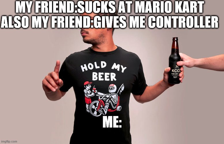 hold my beer | MY FRIEND:SUCKS AT MARIO KART
ALSO MY FRIEND:GIVES ME CONTROLLER; ME: | image tagged in hold my beer | made w/ Imgflip meme maker