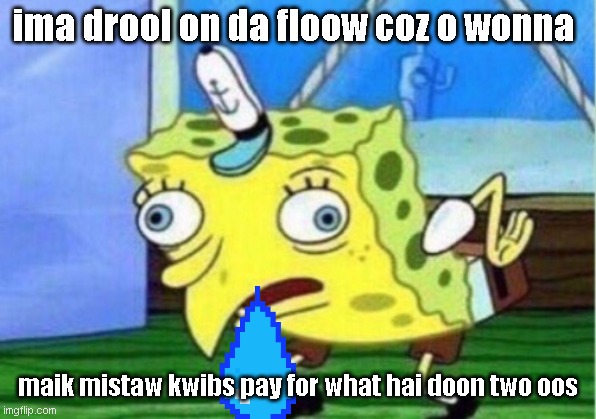 Mocking Spongebob Meme | ima drool on da floow coz o wonna; maik mistaw kwibs pay for what hai doon two oos | image tagged in memes,mocking spongebob | made w/ Imgflip meme maker