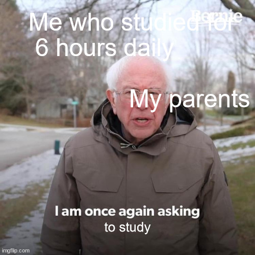 Bernie I Am Once Again Asking For Your Support Meme | Me who studied for 6 hours daily                                                 My parents; to study | image tagged in memes,bernie i am once again asking for your support | made w/ Imgflip meme maker