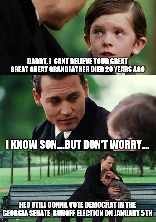 Finding Neverland | DADDY, I  CANT BELIEVE YOUR GREAT GREAT GREAT GRANDFATHER DIED 20 YEARS AGO; I KNOW SON....BUT DON'T WORRY.... HES STILL GONNA VOTE DEMOCRAT IN THE GEORGIA SENATE  RUNOFF ELECTION ON JANUARY 5TH | image tagged in memes,finding neverland | made w/ Imgflip meme maker