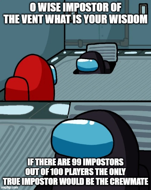 its fax | O WISE IMPOSTOR OF THE VENT WHAT IS YOUR WISDOM; IF THERE ARE 99 IMPOSTORS OUT OF 100 PLAYERS THE ONLY TRUE IMPOSTOR WOULD BE THE CREWMATE | image tagged in impostor of the vent | made w/ Imgflip meme maker