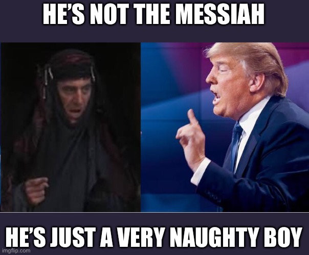 He’s not the messiah | HE’S NOT THE MESSIAH; HE’S JUST A VERY NAUGHTY BOY | image tagged in donald trump,monty python | made w/ Imgflip meme maker