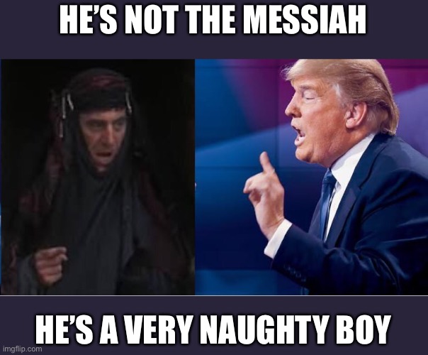 He’s not the messiah | HE’S NOT THE MESSIAH; HE’S A VERY NAUGHTY BOY | image tagged in donald trump,monty python,life of brian,messiah | made w/ Imgflip meme maker