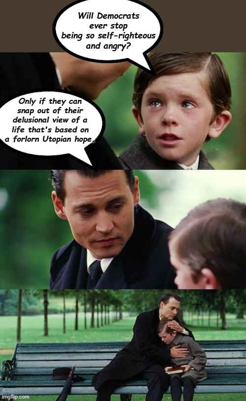 Democrats | Will Democrats ever stop being so self-righteous and angry? Only if they can snap out of their delusional view of a life that's based on a forlorn Utopian hope. | image tagged in dad son,democrats | made w/ Imgflip meme maker