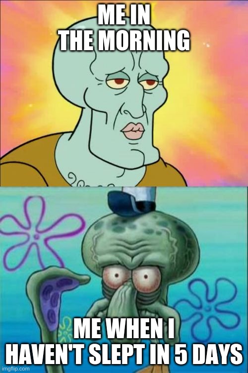 Squidward | ME IN THE MORNING; ME WHEN I HAVEN'T SLEPT IN 5 DAYS | image tagged in memes,squidward | made w/ Imgflip meme maker