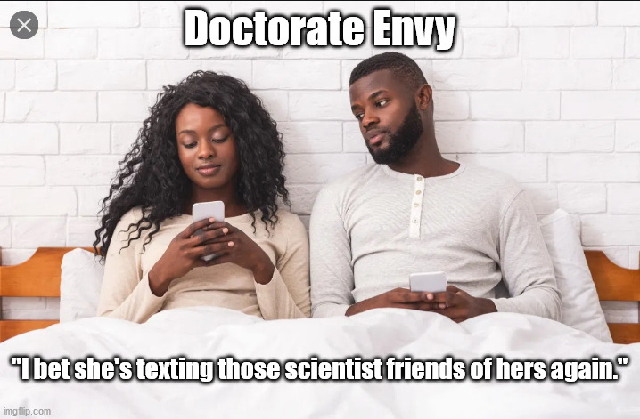 Doctorate Envy | Doctorate Envy; "I bet she's texting those scientist friends of hers again." | image tagged in phd,envy,jealousy,threat,weakness | made w/ Imgflip meme maker