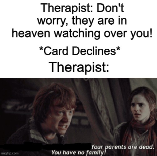 Meme | Therapist: Don't worry, they are in heaven watching over you! *Card Declines*; Therapist: | image tagged in your parents are dead | made w/ Imgflip meme maker