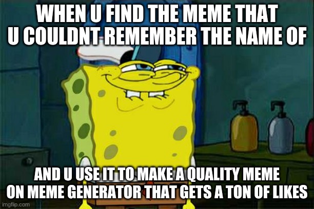 when u find the meme that u dont know the name of | WHEN U FIND THE MEME THAT U COULDNT REMEMBER THE NAME OF; AND U USE IT TO MAKE A QUALITY MEME ON MEME GENERATOR THAT GETS A TON OF LIKES | image tagged in memes,don't you squidward | made w/ Imgflip meme maker