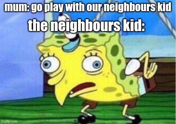 the neighbours kid... | mum: go play with our neighbours kid; the neighbours kid: | image tagged in memes,mocking spongebob | made w/ Imgflip meme maker