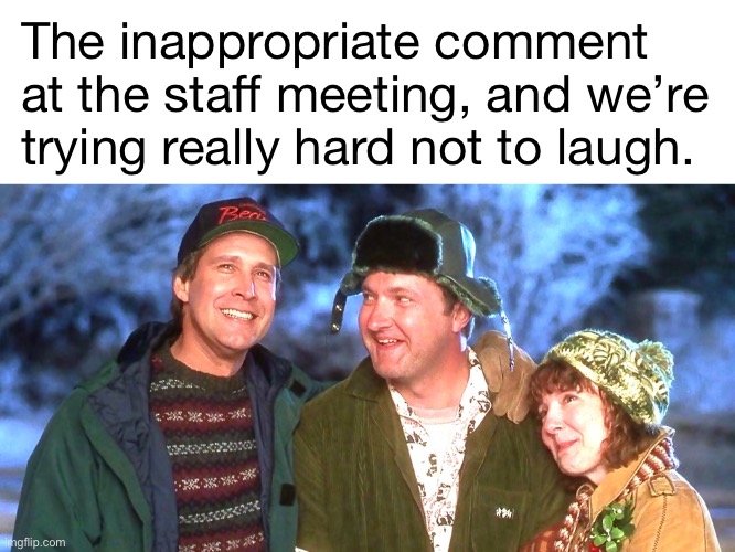 Staying in Character | The inappropriate comment at the staff meeting, and we’re trying really hard not to laugh. | image tagged in funny memes,funny christmas,christmas vacation,office humor,lols | made w/ Imgflip meme maker