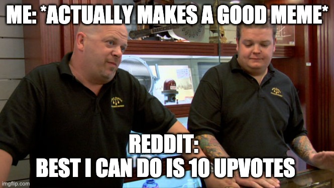 Reddit Why | ME: *ACTUALLY MAKES A GOOD MEME*; REDDIT: 
BEST I CAN DO IS 10 UPVOTES | image tagged in pawn stars best i can do | made w/ Imgflip meme maker