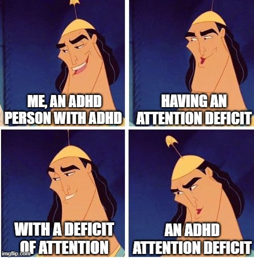 Kronk Kuzco Poison | HAVING AN ATTENTION DEFICIT; ME, AN ADHD PERSON WITH ADHD; WITH A DEFICIT OF ATTENTION; AN ADHD ATTENTION DEFICIT | image tagged in kronk kuzco poison | made w/ Imgflip meme maker