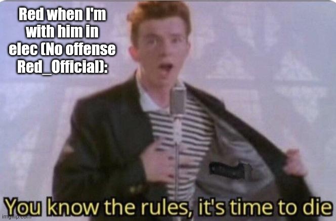 No offense red_official. | Red when I'm with him in elec (No offense Red_Official): | image tagged in you know the rules its time to die,rick astley you know the rules,rick astley | made w/ Imgflip meme maker