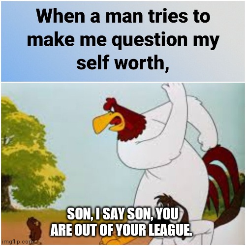 Self worth | SON, I SAY SON, YOU ARE OUT OF YOUR LEAGUE. | image tagged in self esteem,self-worth | made w/ Imgflip meme maker