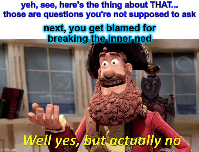 Well Yes, But Actually No Meme | yeh, see, here's the thing about THAT...
those are questions you're not supposed to ask next, you get blamed for
breaking the inner ned | image tagged in memes,well yes but actually no | made w/ Imgflip meme maker