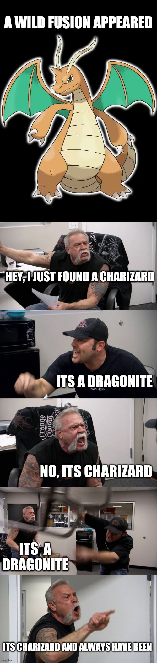 Is it a Charizard or a Dragonite? | A WILD FUSION APPEARED; HEY, I JUST FOUND A CHARIZARD; ITS A DRAGONITE; NO, ITS CHARIZARD; ITS  A DRAGONITE; ITS CHARIZARD AND ALWAYS HAVE BEEN | image tagged in memes,american chopper argument,charizard,pokemon,fusion,pokemon fusion | made w/ Imgflip meme maker