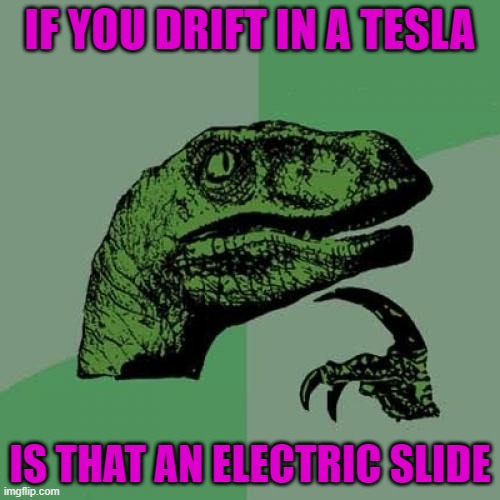 Boogie Woogie Woogie... you youngins may not get this... | IF YOU DRIFT IN A TESLA; IS THAT AN ELECTRIC SLIDE | image tagged in memes,philosoraptor,tesla,funny,electric slide,driving | made w/ Imgflip meme maker