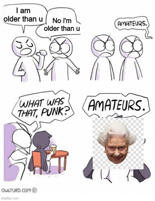 ameteurs | I am older than u; No i'm older than u | image tagged in amateurs | made w/ Imgflip meme maker